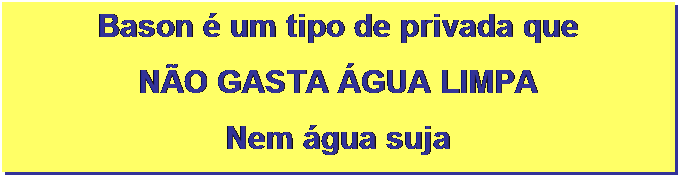 Caixa de texto: Bason  um tipo de privada que 
NO GASTA GUA LIMPA
Nem gua suja 
O princpio do Bason  decompor os dejetos,
transformando toda matria orgnica em adubo.
