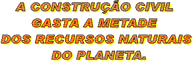 A construo Civil GASTA 
a METADE dos RECURSOS NATURAIS 
do Planeta.